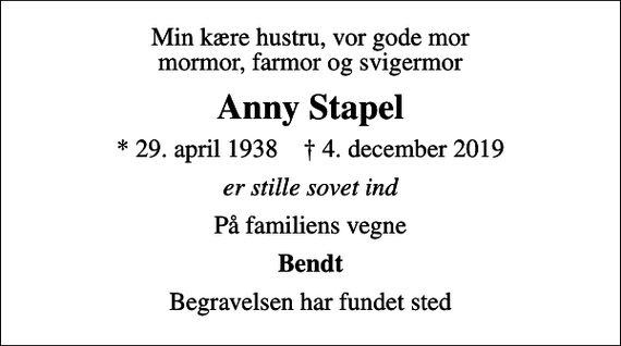 <p>Min kære hustru, vor gode mor mormor, farmor og svigermor<br />Anny Stapel<br />* 29. april 1938 ✝ 4. december 2019<br />er stille sovet ind<br />På familiens vegne<br />Bendt<br />Begravelsen har fundet sted</p>