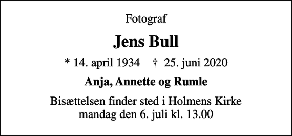 <p>Fotograf<br />Jens Bull<br />* 14. april 1934 ✝ 25. juni 2020<br />Anja, Annette og Rumle<br />Bisættelsen finder sted i Holmens Kirke mandag den 6. juli kl. 13.00</p>