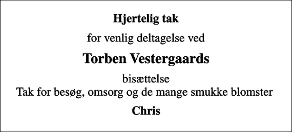 <p>Hjertelig tak<br />for venlig deltagelse ved<br />Torben Vestergaards<br />bisættelse Tak for besøg, omsorg og de mange smukke blomster<br />Chris</p>