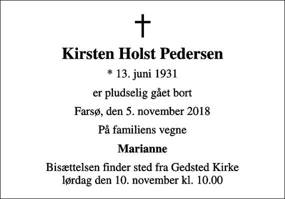 <p>Kirsten Holst Pedersen<br />* 13. juni 1931<br />er pludselig gået bort<br />Farsø, den 5. november 2018<br />På familiens vegne<br />Marianne<br />Bisættelsen finder sted fra Gedsted Kirke lørdag den 10. november kl. 10.00</p>