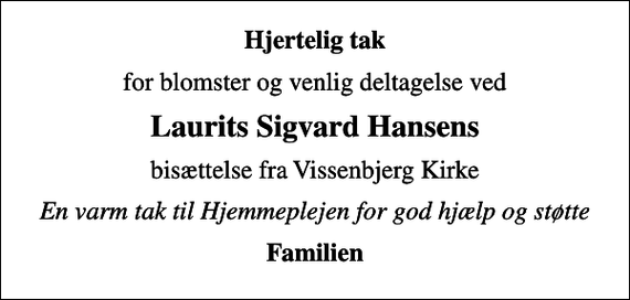 <p>Hjertelig tak<br />for blomster og venlig deltagelse ved<br />Laurits Sigvard Hansens<br />bisættelse fra Vissenbjerg Kirke<br />En varm tak til Hjemmeplejen for god hjælp og støtte<br />Familien</p>