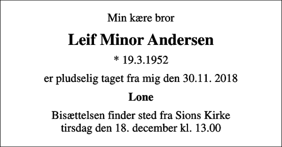 <p>Min kære bror<br />Leif Minor Andersen<br />* 19.3.1952<br />er pludselig taget fra mig den 30.11. 2018<br />Lone<br />Bisættelsen finder sted fra Sions Kirke tirsdag den 18. december kl. 13.00</p>