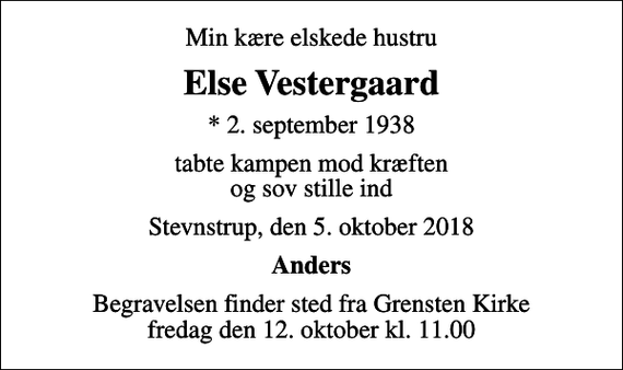 <p>Min kære elskede hustru<br />Else Vestergaard<br />* 2. september 1938<br />tabte kampen mod kræften og sov stille ind<br />Stevnstrup, den 5. oktober 2018<br />Anders<br />Begravelsen finder sted fra Grensten Kirke fredag den 12. oktober kl. 11.00</p>