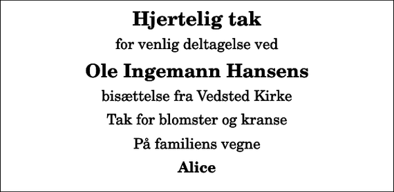 <p>Hjertelig tak<br />for venlig deltagelse ved<br />Ole Ingemann Hansens<br />bisættelse fra Vedsted Kirke<br />Tak for blomster og kranse<br />På familiens vegne<br />Alice</p>