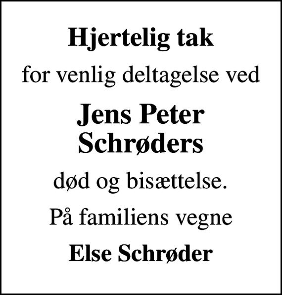 <p>Hjertelig tak<br />for venlig deltagelse ved<br />Jens Peter Schrøders<br />død og bisættelse.<br />På familiens vegne<br />Else Schrøder</p>