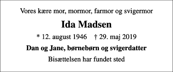 <p>Vores kære mor, mormor, farmor og svigermor<br />Ida Madsen<br />* 12. august 1946 ✝ 29. maj 2019<br />Dan og Jane, børnebørn og svigerdatter<br />Bisættelsen har fundet sted</p>