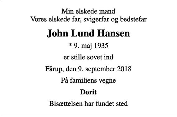 <p>Min elskede mand Vores elskede far, svigerfar og bedstefar<br />John Lund Hansen<br />* 9. maj 1935<br />er stille sovet ind<br />Fårup, den 9. september 2018<br />På familiens vegne<br />Dorit<br />Bisættelsen har fundet sted</p>