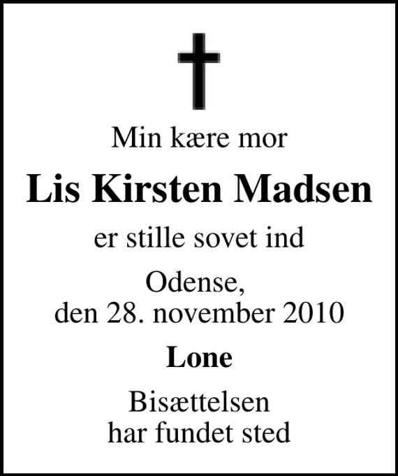 <p>Min kære mor<br />Lis Kirsten Madsen<br />er stille sovet ind<br />Odense, den 28. november 2010<br />Lone<br />Bisættelsen har fundet sted</p>