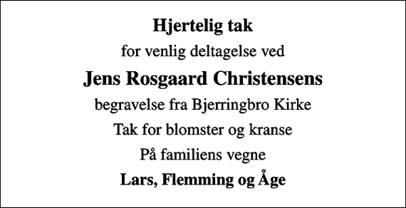 <p>Hjertelig tak<br />for venlig deltagelse ved<br />Jens Rosgaard Christensens<br />begravelse fra Bjerringbro Kirke<br />Tak for blomster og kranse<br />På familiens vegne<br />Lars, Flemming og Åge</p>