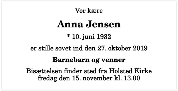 <p>Vor kære<br />Anna Jensen<br />* 10. juni 1932<br />er stille sovet ind den 27. oktober 2019<br />Barnebarn og venner<br />Bisættelsen finder sted fra Holsted Kirke fredag den 15. november kl. 13.00</p>