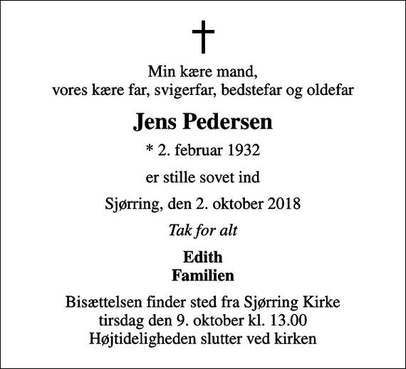 <p>Min kære mand, vores kære far, svigerfar, bedstefar og oldefar<br />Jens Pedersen<br />* 2. februar 1932<br />er stille sovet ind<br />Sjørring, den 2. oktober 2018<br />Tak for alt<br />Edith Familien<br />Bisættelsen finder sted fra Sjørring Kirke tirsdag den 9. oktober kl. 13.00 Højtideligheden slutter ved kirken</p>