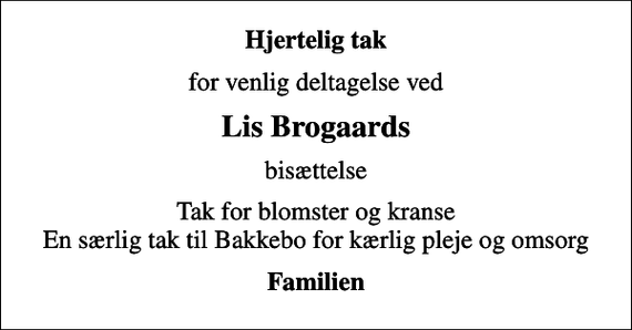 <p>Hjertelig tak<br />for venlig deltagelse ved<br />Lis Brogaards<br />bisættelse<br />Tak for blomster og kranse En særlig tak til Bakkebo for kærlig pleje og omsorg<br />Familien</p>