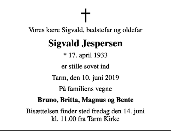<p>Vores kære Sigvald, bedstefar og oldefar<br />Sigvald Jespersen<br />* 17. april 1933<br />er stille sovet ind<br />Tarm, den 10. juni 2019<br />På familiens vegne<br />Bruno, Britta, Magnus og Bente<br />Bisættelsen finder sted fredag den 14. juni kl. 11.00 fra Tarm Kirke</p>