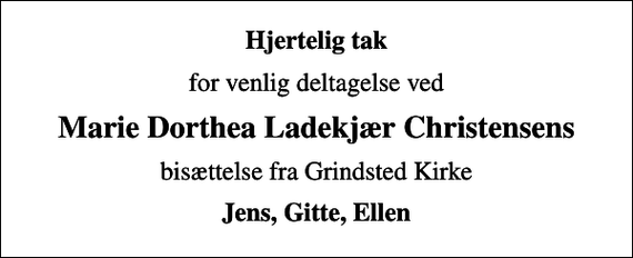 <p>Hjertelig tak<br />for venlig deltagelse ved<br />Marie Dorthea Ladekjær Christensens<br />bisættelse fra Grindsted Kirke<br />Jens, Gitte, Ellen</p>