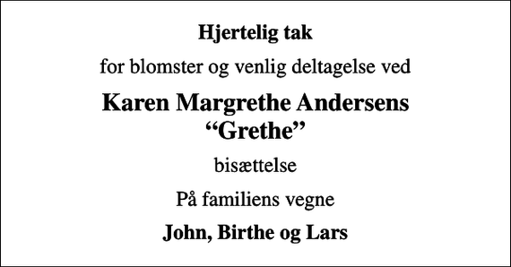<p>Hjertelig tak<br />for blomster og venlig deltagelse ved<br />Karen Margrethe Andersens Grethe<br />bisættelse<br />På familiens vegne<br />John, Birthe og Lars</p>