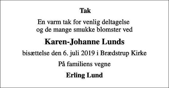 <p>Tak<br />En varm tak for venlig deltagelse og de mange smukke blomster ved<br />Karen-Johanne Lunds<br />bisættelse den 6. juli 2019 i Brædstrup Kirke<br />På familiens vegne<br />Erling Lund</p>