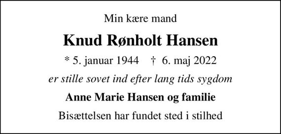 Min kære mand
Knud Rønholt Hansen
* 5. januar 1944    &#x271d; 6. maj 2022
er stille sovet ind efter lang tids sygdom
Anne Marie Hansen og familie
Bisættelsen har fundet sted i stilhed