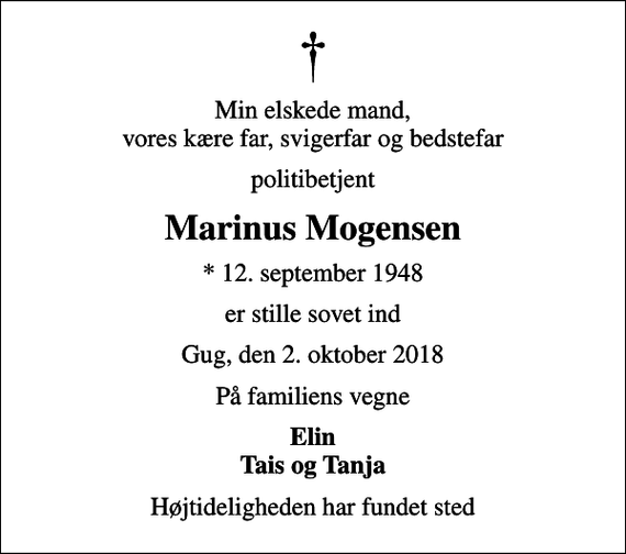 <p>Min elskede mand, vores kære far, svigerfar og bedstefar<br />politibetjent<br />Marinus Mogensen<br />* 12. september 1948<br />er stille sovet ind<br />Gug, den 2. oktober 2018<br />På familiens vegne<br />Elin Tais og Tanja<br />Højtideligheden har fundet sted</p>
