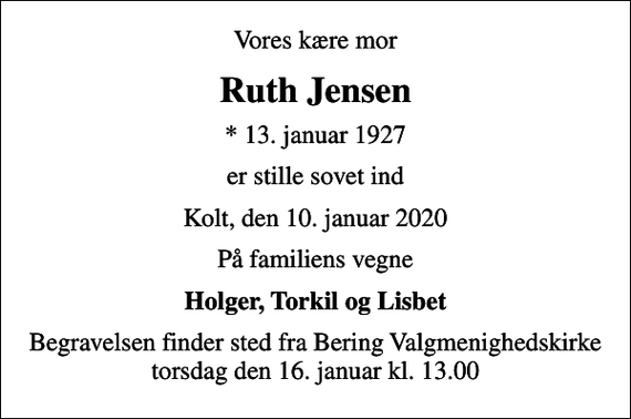 <p>Vores kære mor<br />Ruth Jensen<br />* 13. januar 1927<br />er stille sovet ind<br />Kolt, den 10. januar 2020<br />På familiens vegne<br />Holger, Torkil og Lisbet<br />Begravelsen finder sted fra Bering Valgmenighedskirke torsdag den 16. januar kl. 13.00</p>