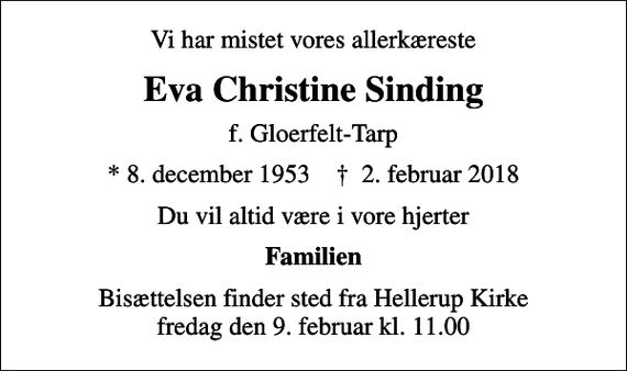<p>Vi har mistet vores allerkæreste<br />Eva Christine Sinding<br />f. Gloerfelt-Tarp<br />* 8. december 1953 ✝ 2. februar 2018<br />Du vil altid være i vore hjerter<br />Familien<br />Bisættelsen finder sted fra Hellerup Kirke fredag den 9. februar kl. 11.00</p>