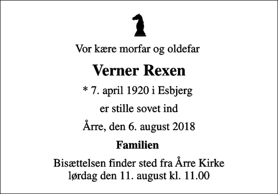 <p>Vor kære morfar og oldefar<br />Verner Rexen<br />* 7. april 1920 i Esbjerg<br />er stille sovet ind<br />Årre, den 6. august 2018<br />Familien<br />Bisættelsen finder sted fra Årre Kirke lørdag den 11. august kl. 11.00</p>