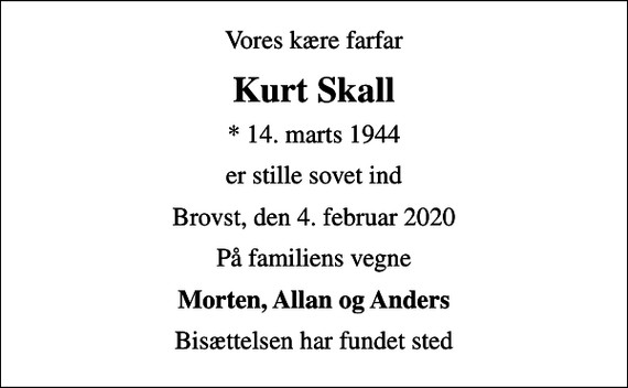 <p>Vores kære farfar<br />Kurt Skall<br />* 14. marts 1944<br />er stille sovet ind<br />Brovst, den 4. februar 2020<br />På familiens vegne<br />Morten, Allan og Anders<br />Bisættelsen har fundet sted</p>