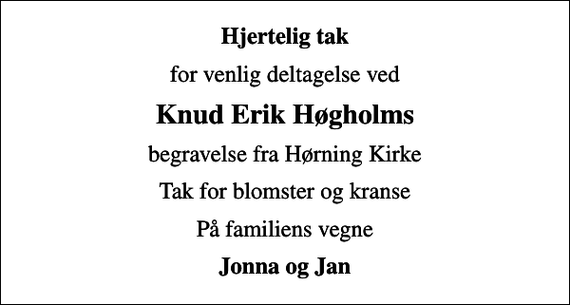 <p>Hjertelig tak<br />for venlig deltagelse ved<br />Knud Erik Høgholms<br />begravelse fra Hørning Kirke<br />Tak for blomster og kranse<br />På familiens vegne<br />Jonna og Jan</p>