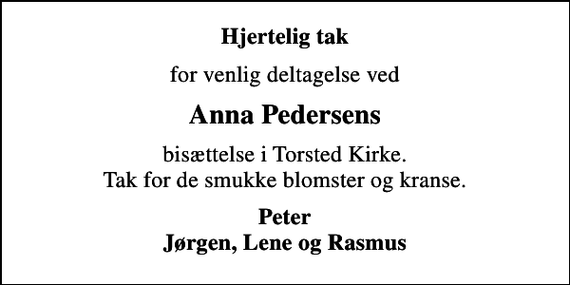 <p>Hjertelig tak<br />for venlig deltagelse ved<br />Anna Pedersens<br />bisættelse i Torsted Kirke. Tak for de smukke blomster og kranse.<br />Peter Jørgen, Lene og Rasmus</p>