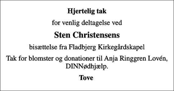 <p>Hjertelig tak<br />for venlig deltagelse ved<br />Sten Christensens<br />bisættelse fra Fladbjerg Kirkegårdskapel<br />Tak for blomster og donationer til Anja Ringgren Lovén, DINNødhjælp.<br />Tove</p>