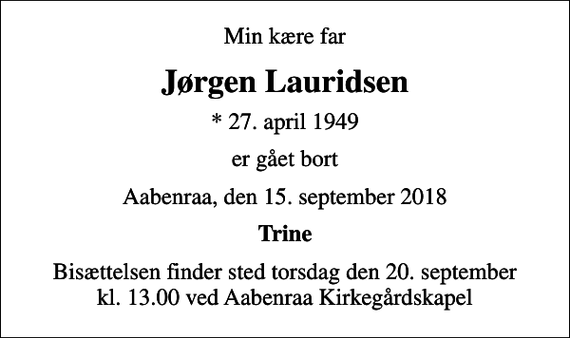 <p>Min kære far<br />Jørgen Lauridsen<br />* 27. april 1949<br />er gået bort<br />Aabenraa, den 15. september 2018<br />Trine<br />Bisættelsen finder sted torsdag den 20. september kl. 13.00 ved Aabenraa Kirkegårdskapel</p>