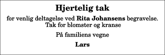 <p>Hjertelig tak<br />for venlig deltagelse ved <em>Rita Johansens</em> begravelse. Tak for blomster og kranse<br />På familiens vegne<br />Lars</p>