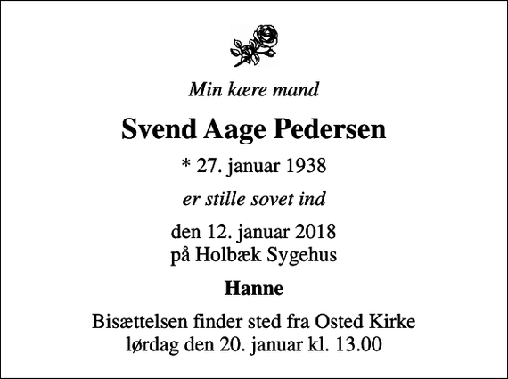<p>Min kære mand<br />Svend Aage Pedersen<br />* 27. januar 1938<br />er stille sovet ind<br />den 12. januar 2018 på Holbæk Sygehus<br />Hanne<br />Bisættelsen finder sted fra Osted Kirke lørdag den 20. januar kl. 13.00</p>