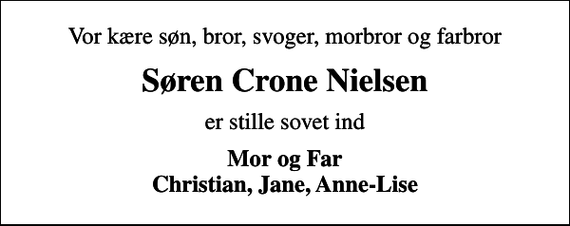 <p>Vor kære søn, bror, svoger, morbror og farbror<br />Søren Crone Nielsen<br />er stille sovet ind<br />Mor og Far Christian, Jane, Anne-Lise</p>