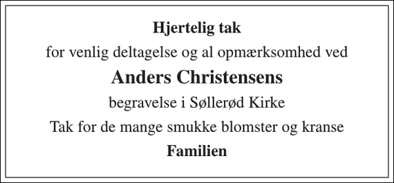 <p>Hjertelig tak<br />for venlig deltagelse og al opmærksomhed ved<br />Anders Christensens<br />begravelse i Søllerød Kirke<br />Tak for de mange smukke blomster og kranse<br />Familien</p>