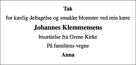 <p>Tak<br />for kærlig deltagelse og smukke blomster ved min kære<br />Johannes Klemmensens<br />bisættelse fra Grene Kirke<br />På familiens vegne<br />Anna</p>