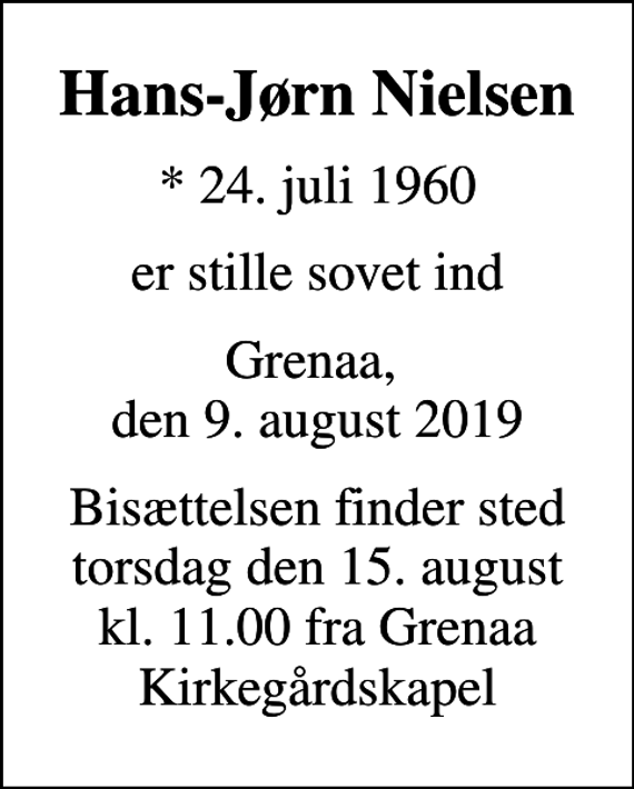 <p>Hans-Jørn Nielsen<br />* 24. juli 1960<br />er stille sovet ind<br />Grenaa, den 9. august 2019<br />Bisættelsen finder sted torsdag den 15. august kl. 11.00 fra Grenaa Kirkegårdskapel</p>