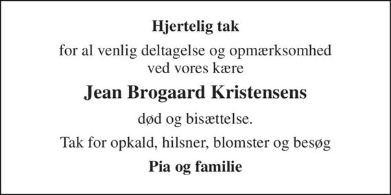 Hjertelig tak 
for al venlig deltagelse og opmærksomhed ved vores kære 
Jean Brogaard Kristensens 
død og bisættelse. 
Tak for opkald, hilsner, blomster og besøg 
Pia og familie