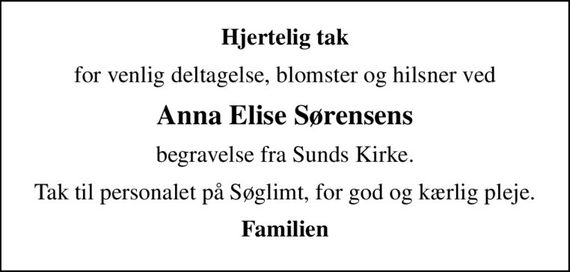 Hjertelig tak
for venlig deltagelse, blomster og hilsner ved
Anna Elise Sørensens
begravelse fra Sunds Kirke.
Tak til personalet på Søglimt, for god og kærlig pleje.
Familien