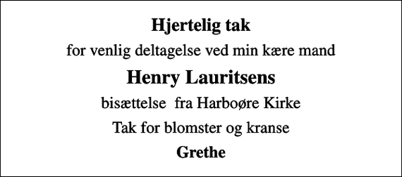 <p>Hjertelig tak<br />for venlig deltagelse ved min kære mand<br />Henry Lauritsens<br />bisættelse fra Harboøre Kirke<br />Tak for blomster og kranse<br />Grethe</p>
