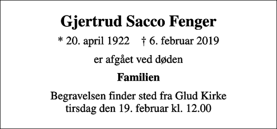 <p>Gjertrud Sacco Fenger<br />* 20. april 1922 ✝ 6. februar 2019<br />er afgået ved døden<br />Familien<br />Begravelsen finder sted fra Glud Kirke tirsdag den 19. februar kl. 12.00</p>