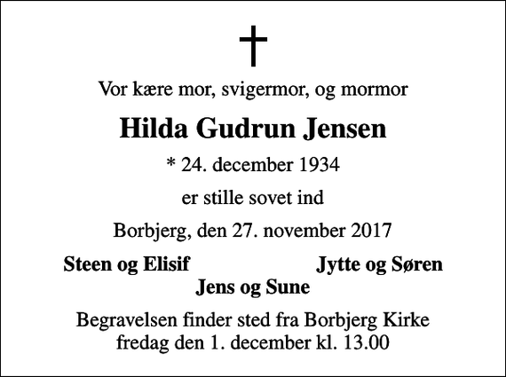 <p>Vor kære mor, svigermor, og mormor<br />Hilda Gudrun Jensen<br />* 24. december 1934<br />er stille sovet ind<br />Borbjerg, den 27. november 2017<br />Steen og Elisif<br />Jytte og Søren<br />Begravelsen finder sted fra Borbjerg Kirke fredag den 1. december kl. 13.00</p>