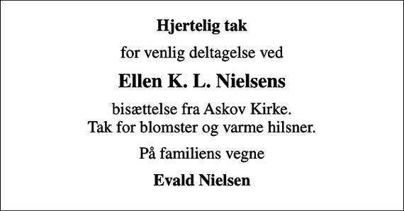 <p>Hjertelig tak<br />for venlig deltagelse ved<br />Ellen K. L. Nielsens<br />bisættelse fra Askov Kirke. Tak for blomster og varme hilsner.<br />På familiens vegne<br />Evald Nielsen</p>