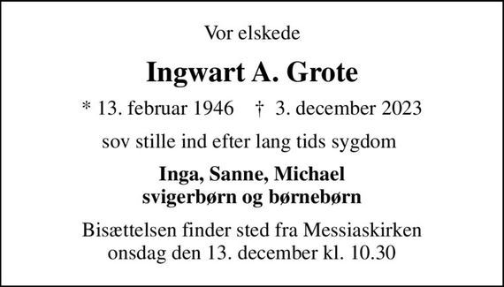 Vor elskede
Ingwart A. Grote
* 13. februar 1946    &#x271d; 3. december 2023
sov stille ind efter lang tids sygdom 
Inga, Sanne, Michael svigerbørn og børnebørn
Bisættelsen finder sted fra Messiaskirken  onsdag den 13. december kl. 10.30