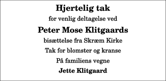 <p>Hjertelig tak<br />for venlig deltagelse ved<br />Peter Mose Klitgaards<br />bisættelse fra Skræm Kirke<br />Tak for blomster og kranse<br />På familiens vegne<br />Jette Klitgaard</p>