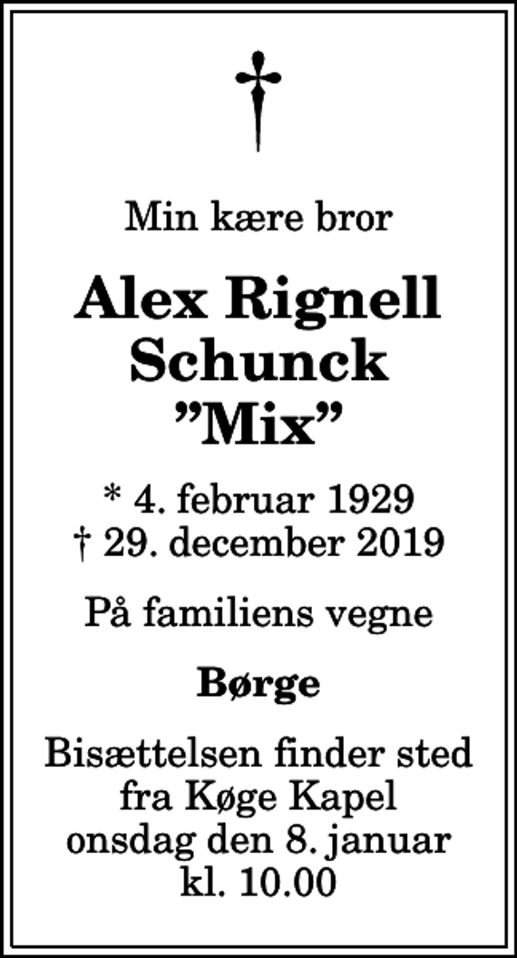 <p>Min kære bror<br />Alex Rignell Schunck Mix<br />* 4. februar 1929<br />✝ 29. december 2019<br />På familiens vegne<br />Børge<br />Bisættelsen finder sted fra Køge Kapel onsdag den 8. januar kl. 10.00</p>