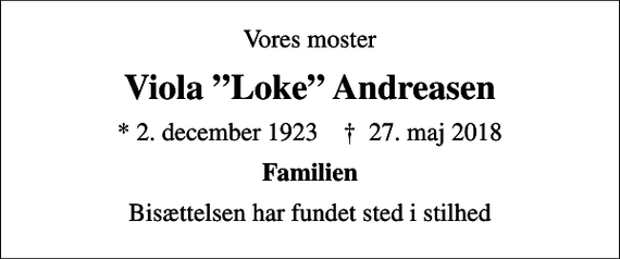<p>Vores moster<br />Viola Loke Andreasen<br />* 2. december 1923 ✝ 27. maj 2018<br />Familien<br />Bisættelsen har fundet sted i stilhed</p>