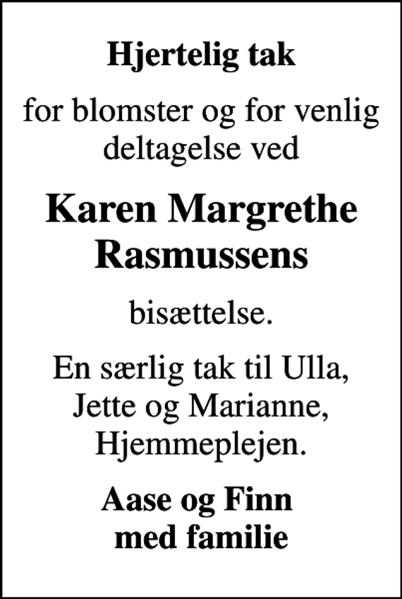 <p>Hjertelig tak<br />for blomster og for venlig deltagelse ved<br />Karen Margrethe Rasmussens<br />bisættelse.<br />En særlig tak til Ulla, Jette og Marianne, Hjemmeplejen.<br />Aase og Finn med familie</p>