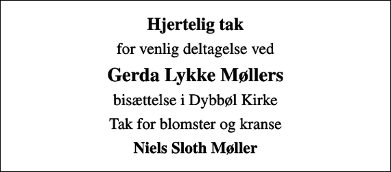<p>Hjertelig tak<br />for venlig deltagelse ved<br />Gerda Lykke Møllers<br />bisættelse i Dybbøl Kirke<br />Tak for blomster og kranse<br />Niels Sloth Møller</p>