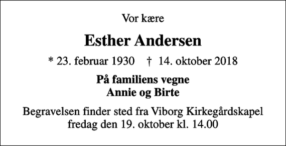 <p>Vor kære<br />Esther Andersen<br />* 23. februar 1930 ✝ 14. oktober 2018<br />På familiens vegne Annie og Birte<br />Begravelsen finder sted fra Viborg Kirkegårdskapel fredag den 19. oktober kl. 14.00</p>