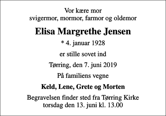 <p>Vor kære mor svigermor, mormor, farmor og oldemor<br />Elisa Margrethe Jensen<br />* 4. januar 1928<br />er stille sovet ind<br />Tørring, den 7. juni 2019<br />På familiens vegne<br />Keld, Lene, Grete og Morten<br />Begravelsen finder sted fra Tørring Kirke torsdag den 13. juni kl. 13.00</p>
